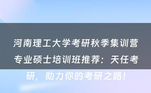 河南理工大学考研秋季集训营专业硕士培训班推荐：天任考研，助力你的考研之路！