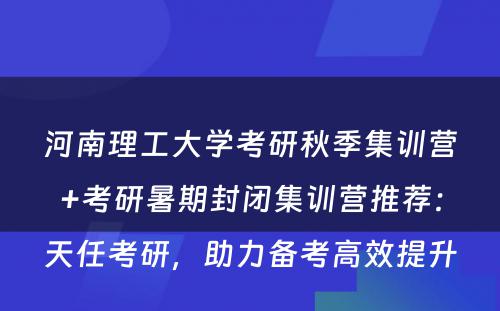 河南理工大学考研秋季集训营+考研暑期封闭集训营推荐：天任考研，助力备考高效提升
