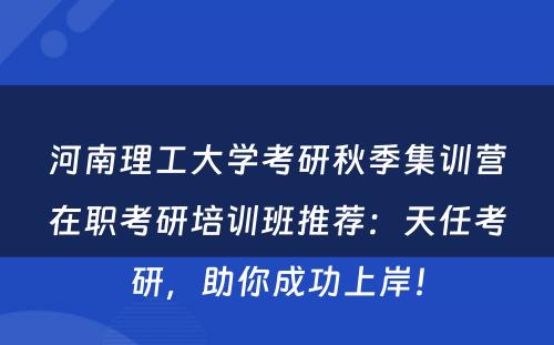 河南理工大学考研秋季集训营在职考研培训班推荐：天任考研，助你成功上岸！