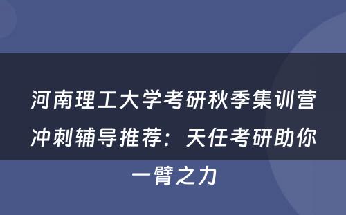 河南理工大学考研秋季集训营冲刺辅导推荐：天任考研助你一臂之力