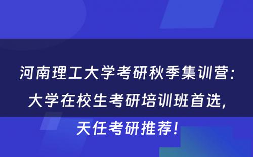 河南理工大学考研秋季集训营：大学在校生考研培训班首选，天任考研推荐！