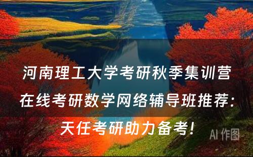 河南理工大学考研秋季集训营在线考研数学网络辅导班推荐：天任考研助力备考！