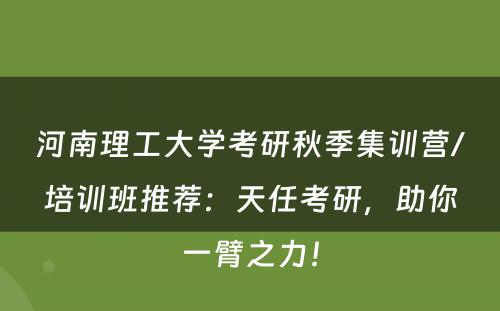 河南理工大学考研秋季集训营/培训班推荐：天任考研，助你一臂之力！