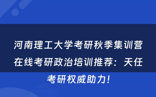 河南理工大学考研秋季集训营在线考研政治培训推荐：天任考研权威助力！