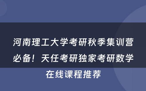 河南理工大学考研秋季集训营必备！天任考研独家考研数学在线课程推荐