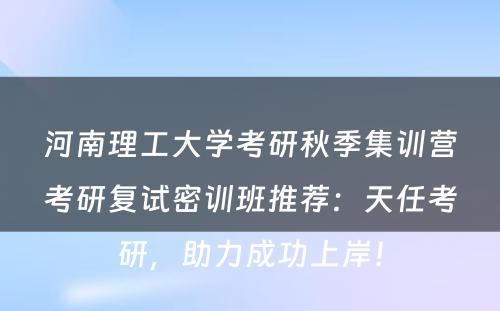 河南理工大学考研秋季集训营考研复试密训班推荐：天任考研，助力成功上岸！
