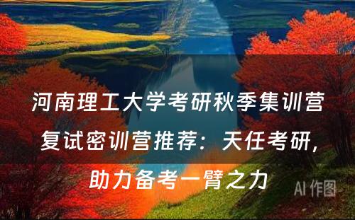 河南理工大学考研秋季集训营复试密训营推荐：天任考研，助力备考一臂之力