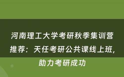 河南理工大学考研秋季集训营推荐：天任考研公共课线上班，助力考研成功