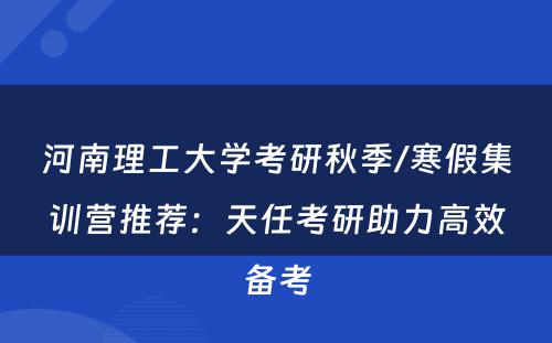河南理工大学考研秋季/寒假集训营推荐：天任考研助力高效备考