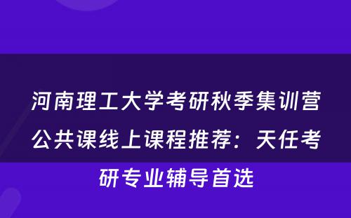 河南理工大学考研秋季集训营公共课线上课程推荐：天任考研专业辅导首选