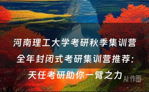 河南理工大学考研秋季集训营全年封闭式考研集训营推荐：天任考研助你一臂之力