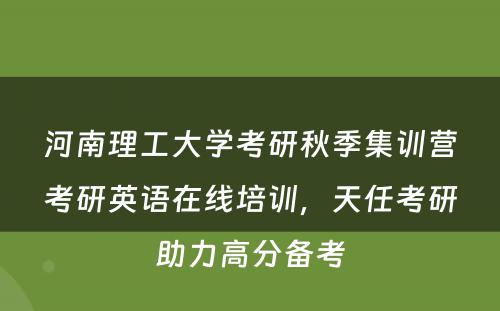 河南理工大学考研秋季集训营考研英语在线培训，天任考研助力高分备考