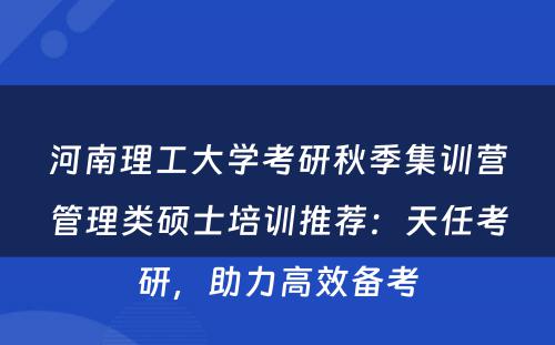 河南理工大学考研秋季集训营管理类硕士培训推荐：天任考研，助力高效备考