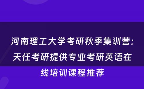 河南理工大学考研秋季集训营：天任考研提供专业考研英语在线培训课程推荐