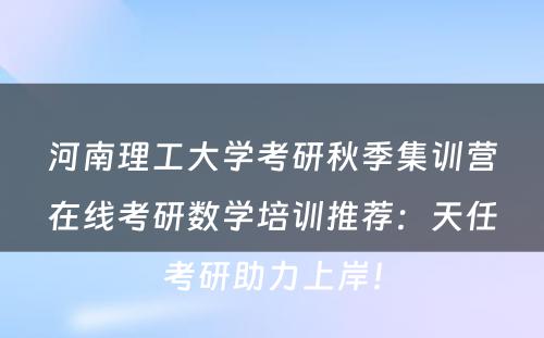 河南理工大学考研秋季集训营在线考研数学培训推荐：天任考研助力上岸！