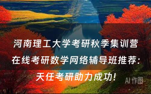 河南理工大学考研秋季集训营在线考研数学网络辅导班推荐：天任考研助力成功！