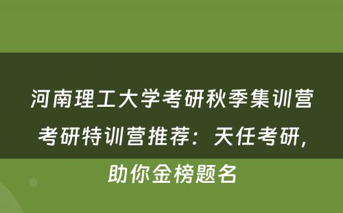 河南理工大学考研秋季集训营考研特训营推荐：天任考研，助你金榜题名