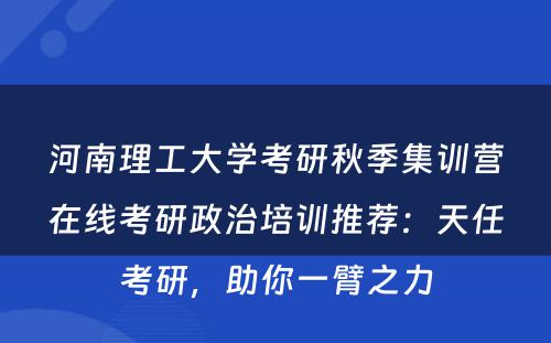 河南理工大学考研秋季集训营在线考研政治培训推荐：天任考研，助你一臂之力