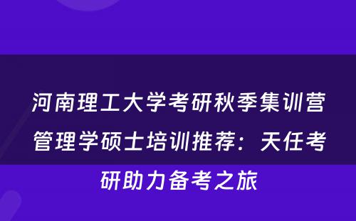 河南理工大学考研秋季集训营管理学硕士培训推荐：天任考研助力备考之旅