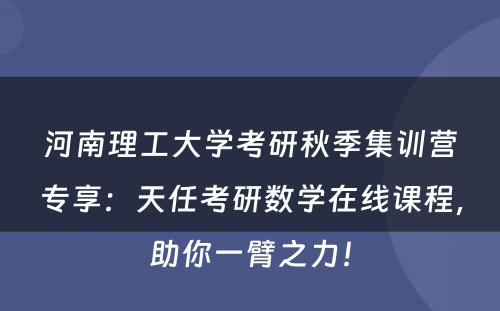 河南理工大学考研秋季集训营专享：天任考研数学在线课程，助你一臂之力！