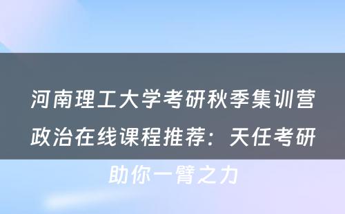 河南理工大学考研秋季集训营政治在线课程推荐：天任考研助你一臂之力