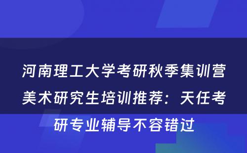 河南理工大学考研秋季集训营美术研究生培训推荐：天任考研专业辅导不容错过