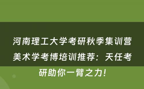 河南理工大学考研秋季集训营美术学考博培训推荐：天任考研助你一臂之力！