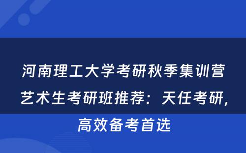 河南理工大学考研秋季集训营艺术生考研班推荐：天任考研，高效备考首选