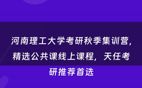 河南理工大学考研秋季集训营，精选公共课线上课程，天任考研推荐首选