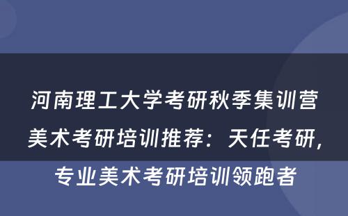 河南理工大学考研秋季集训营美术考研培训推荐：天任考研，专业美术考研培训领跑者