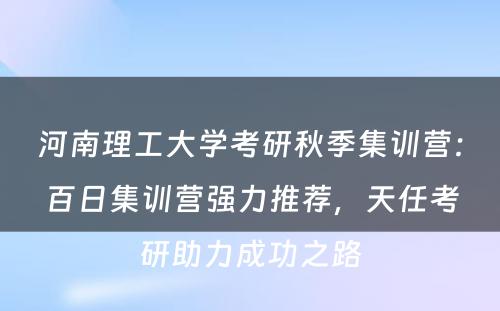 河南理工大学考研秋季集训营：百日集训营强力推荐，天任考研助力成功之路