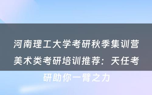 河南理工大学考研秋季集训营美术类考研培训推荐：天任考研助你一臂之力