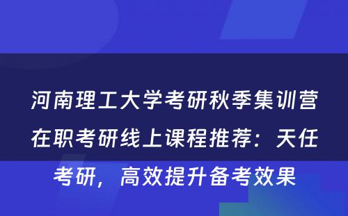 河南理工大学考研秋季集训营在职考研线上课程推荐：天任考研，高效提升备考效果