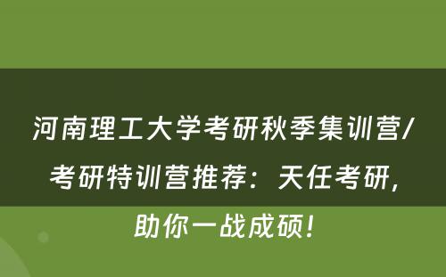河南理工大学考研秋季集训营/考研特训营推荐：天任考研，助你一战成硕！