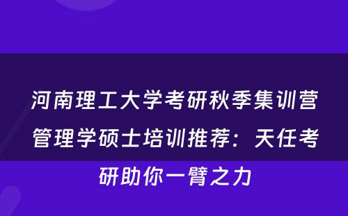 河南理工大学考研秋季集训营管理学硕士培训推荐：天任考研助你一臂之力