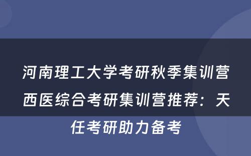 河南理工大学考研秋季集训营西医综合考研集训营推荐：天任考研助力备考