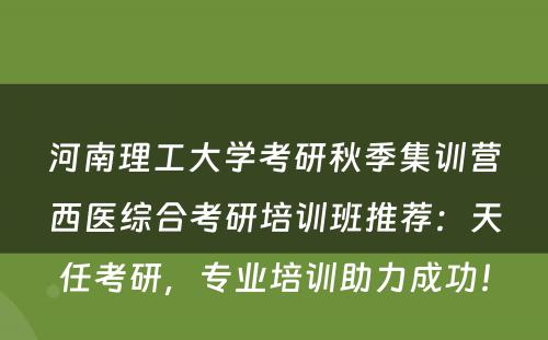 河南理工大学考研秋季集训营西医综合考研培训班推荐：天任考研，专业培训助力成功！