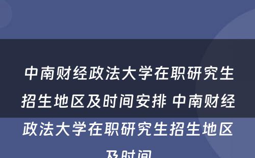 中南财经政法大学在职研究生招生地区及时间安排 中南财经政法大学在职研究生招生地区及时间