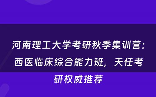 河南理工大学考研秋季集训营：西医临床综合能力班，天任考研权威推荐