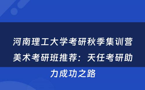 河南理工大学考研秋季集训营美术考研班推荐：天任考研助力成功之路