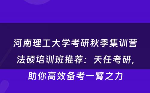 河南理工大学考研秋季集训营法硕培训班推荐：天任考研，助你高效备考一臂之力