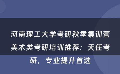 河南理工大学考研秋季集训营美术类考研培训推荐：天任考研，专业提升首选
