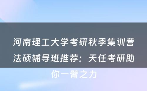 河南理工大学考研秋季集训营法硕辅导班推荐：天任考研助你一臂之力