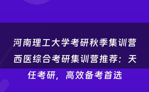 河南理工大学考研秋季集训营西医综合考研集训营推荐：天任考研，高效备考首选