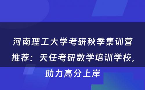 河南理工大学考研秋季集训营推荐：天任考研数学培训学校，助力高分上岸