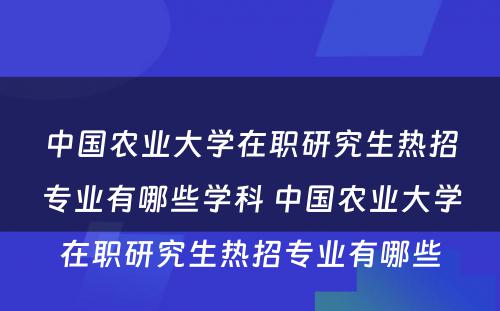 中国农业大学在职研究生热招专业有哪些学科 中国农业大学在职研究生热招专业有哪些