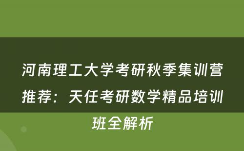 河南理工大学考研秋季集训营推荐：天任考研数学精品培训班全解析