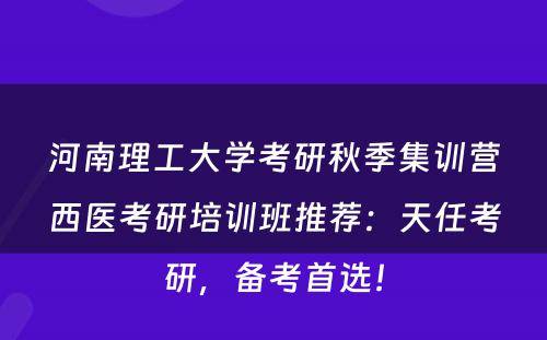 河南理工大学考研秋季集训营西医考研培训班推荐：天任考研，备考首选！