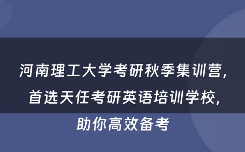 河南理工大学考研秋季集训营，首选天任考研英语培训学校，助你高效备考