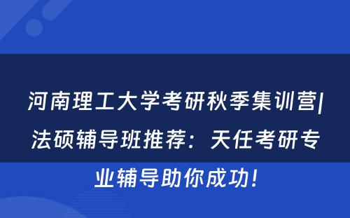 河南理工大学考研秋季集训营|法硕辅导班推荐：天任考研专业辅导助你成功！